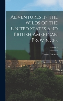 Adventures in the Wilds of the United States and British American Provinces; Volume 2 - Charles Lanman