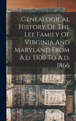 Genealogical History Of The Lee Family Of Virginia And Maryland From A.d. 1300 To A.d. 1866 -  Anonymous