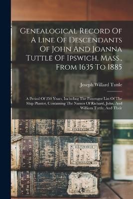 Genealogical Record Of A Line Of Descendants Of John And Joanna Tuttle Of Ipswich, Mass., From 1635 To 1885 - Joseph Willard Tuttle