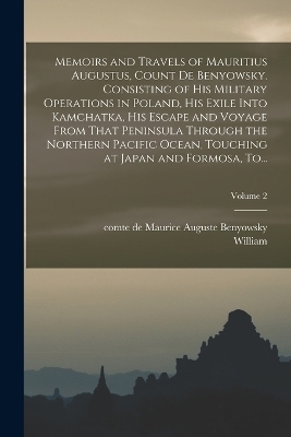 Memoirs and Travels of Mauritius Augustus, Count De Benyowsky. Consisting of His Military Operations in Poland, His Exile Into Kamchatka, His Escape and Voyage From That Peninsula Through the Northern Pacific Ocean, Touching at Japan and Formosa, To...; Vo - William 1753-1815 Nicholson