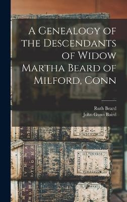 A Genealogy of the Descendants of Widow Martha Beard of Milford, Conn - Ruth Beard, John Gunn Baird