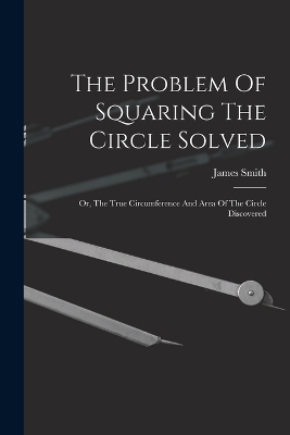 The Problem Of Squaring The Circle Solved - James Smith