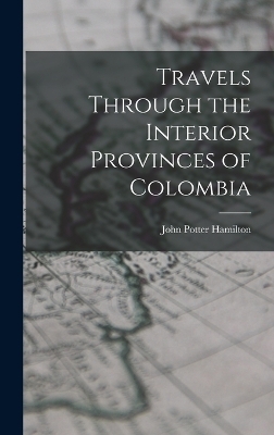 Travels Through the Interior Provinces of Colombia - John Potter Hamilton