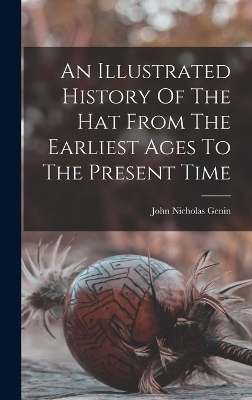 An Illustrated History Of The Hat From The Earliest Ages To The Present Time - John Nicholas Genin