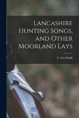 Lancashire Hunting Songs, and Other Moorland Lays - Smith C Fox (Cicely Fox)