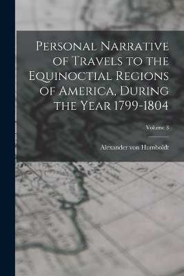 Personal Narrative of Travels to the Equinoctial Regions of America, During the Year 1799-1804; Volume 3 - Alexander von Humboldt