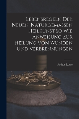 Lebensregeln Der Neuen, Naturgemässen Heilkunst So Wie Anweisung Zur Heilung Von Wunden Und Verbrennungen - Arthur Lutze