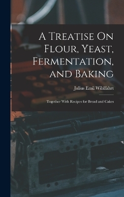 A Treatise On Flour, Yeast, Fermentation, and Baking - Julius Emil Wihlfahrt