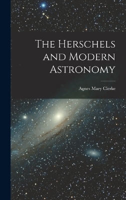 The Herschels and Modern Astronomy - Agnes Mary Clerke