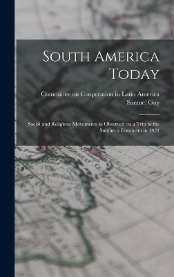 South America Today; Social and Religious Movements as Observed on a Trip to the Southern Continent in 1921 - Samuel Guy 1877-1965 Inman