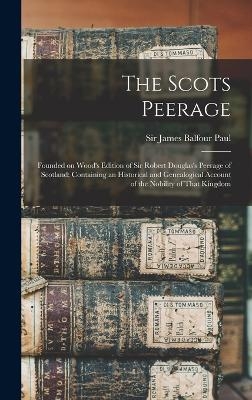 The Scots Peerage; Founded on Wood's Edition of Sir Robert Douglas's Peerage of Scotland; Containing an Historical and Genealogical Account of the Nobility of That Kingdom - James Balfour Paul