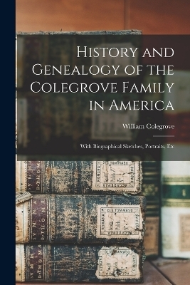 History and Genealogy of the Colegrove Family in America; With Biographical Sketches, Portraits, Etc - William Colegrove