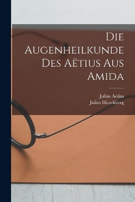 Die Augenheilkunde Des Aëtius Aus Amida - Julius Hirschberg, Julius Aetius