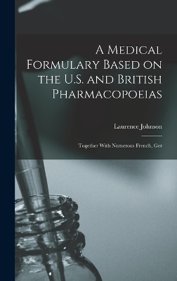 A Medical Formulary Based on the U.S. and British Pharmacopoeias; Together With Numerous French, Ger - Laurence Johnson