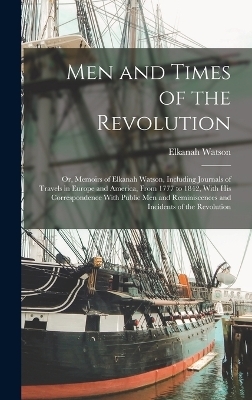 Men and Times of the Revolution; or, Memoirs of Elkanah Watson, Including Journals of Travels in Europe and America, From 1777 to 1842, With his Correspondence With Public men and Reminiscences and Incidents of the Revolution - Elkanah Watson