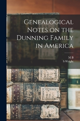 Genealogical Notes on the Dunning Family in America - M B B 1874 Dunning, S Wright 1838-1924 Dunning