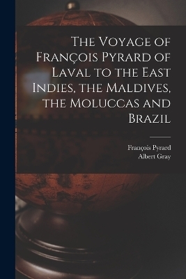 The Voyage of François Pyrard of Laval to the East Indies, the Maldives, the Moluccas and Brazil - François Pyrard, Albert Gray