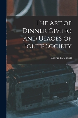 The Art of Dinner Giving and Usages of Polite Society - George D Carroll