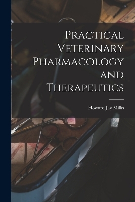 Practical Veterinary Pharmacology and Therapeutics - Milks Howard Jay