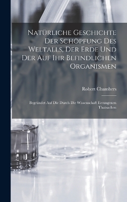 Natürliche Geschichte Der Schöpfung Des Weltalls, Der Erde Und Der Auf Ihr Befindlichen Organismen - Robert Chambers