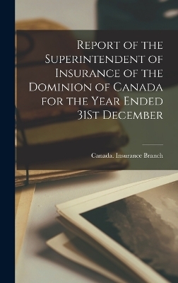 Report of the Superintendent of Insurance of the Dominion of Canada for the Year Ended 31St December - 