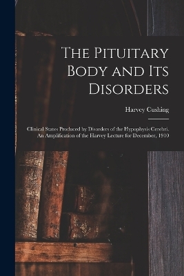 The Pituitary Body and its Disorders; Clinical States Produced by Disorders of the Hypophysis Cerebri. An Amplification of the Harvey Lecture for December, 1910 - Harvey Cushing