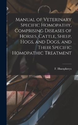 Manual of Veterinary Specific Homopathy, Comprising Diseases of Horses, Cattle, Sheep, Hogs, and Dogs, and Their Specific Homopathic Treatment - 