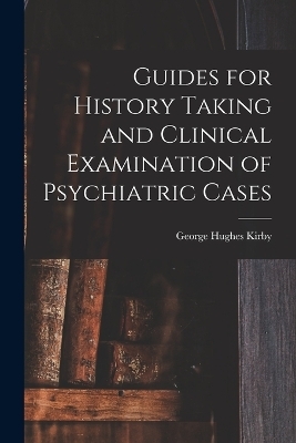 Guides for History Taking and Clinical Examination of Psychiatric Cases - George Hughes Kirby