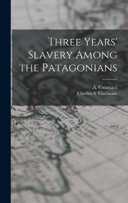 Three Years' Slavery Among the Patagonians - A Guinnard, Charles S Cheltnam