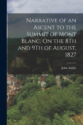 Narrative of an Ascent to the Summit of Mont Blanc, On the 8Th and 9Th of August, 1827 - John Auldjo