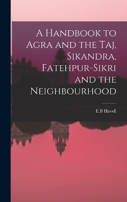 A Handbook to Agra and the Taj, Sikandra, Fatehpur-Sikri and the Neighbourhood - E B Havell