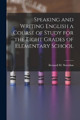 Speaking and Writing English a Course of Study for the Eight Grades of Elementary School - Bernard M Sheridan