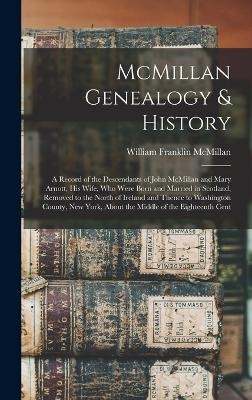 McMillan Genealogy & History; a Record of the Descendants of John McMillan and Mary Arnott, his Wife, who Were Born and Married in Scotland, Removed to the North of Ireland and Thence to Washington County, New York, About the Middle of the Eighteenth Cent - William Franklin McMillan