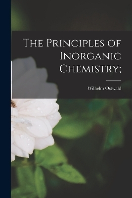 The Principles of Inorganic Chemistry; - Wilhelm Ostwald