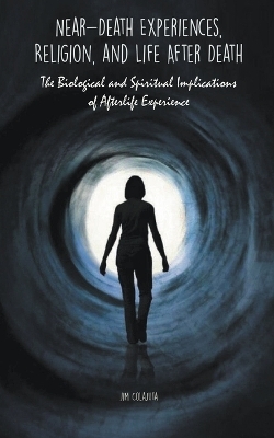 Near-Death Experiences, Religion, and Life After Death The Biological and Spiritual Implications of Afterlife Experience - Jim Colajuta