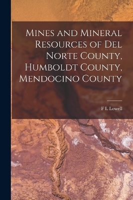 Mines and Mineral Resources of Del Norte County, Humboldt County, Mendocino County - F L Lowell