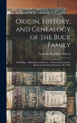 Origin, History, and Genealogy of the Buck Family; Including ... Branches in America ... Descendant of James Buck and Elizabeth Sherman, his Wife - Cornelius Burnham Harvey