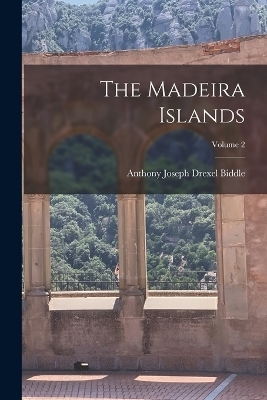 The Madeira Islands; Volume 2 - Anthony Joseph Drexel Biddle