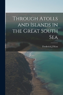 Through Atolls and Islands in the Great South Sea - Frederick J Moss