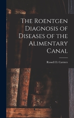 The Roentgen Diagnosis of Diseases of the Alimentary Canal - Russell D Carmen