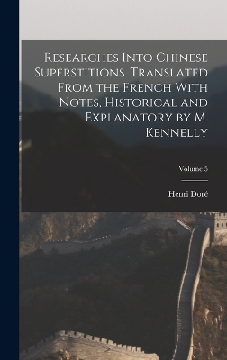 Researches Into Chinese Superstitions. Translated From the French With Notes, Historical and Explanatory by M. Kennelly; Volume 5 - Henri Doré