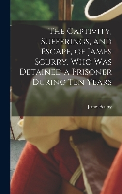 The Captivity, Sufferings, and Escape, of James Scurry, who was Detained a Prisoner During ten Years - James Scurry