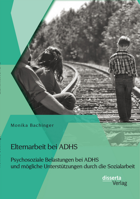 Elternarbeit bei ADHS: Psychosoziale Belastungen bei ADHS und mögliche Unterstützungen durch die Sozialarbeit - Monika Bachinger