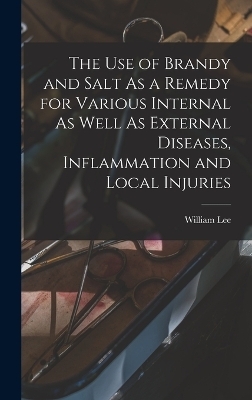 The Use of Brandy and Salt As a Remedy for Various Internal As Well As External Diseases, Inflammation and Local Injuries - William Lee