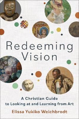 Redeeming Vision – A Christian Guide to Looking at and Learning from Art - Elissa Yukiko Weichbrodt