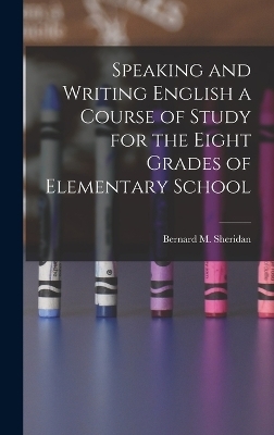 Speaking and Writing English a Course of Study for the Eight Grades of Elementary School - Bernard M Sheridan