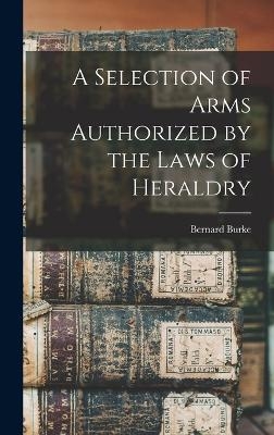 A Selection of Arms Authorized by the Laws of Heraldry - Bernard Burke