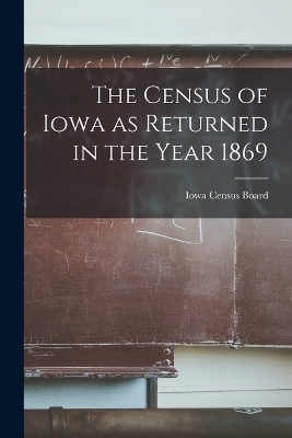 The Census of Iowa as Returned in the Year 1869 - Iowa Census Board