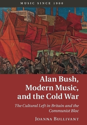 Alan Bush, Modern Music, and the Cold War - Joanna Bullivant