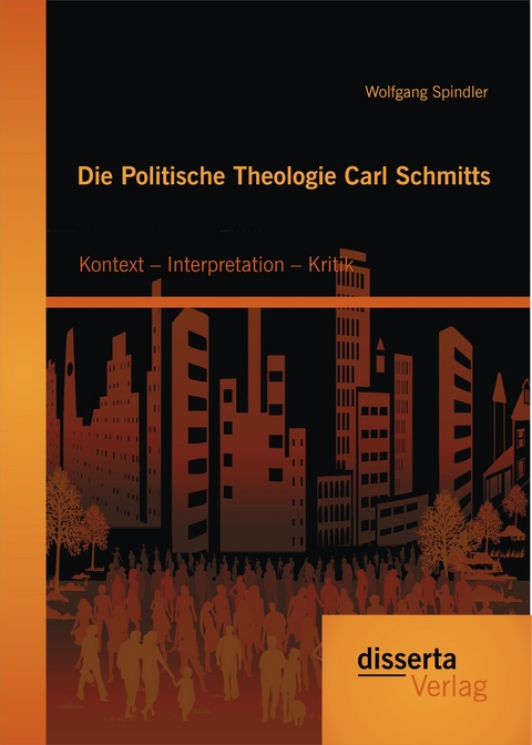 Die Politische Theologie Carl Schmitts: Kontext – Interpretation – Kritik - Wolfgang Spindler